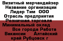 Визитный мерчандайзер › Название организации ­ Лидер Тим, ООО › Отрасль предприятия ­ Розничная торговля › Минимальный оклад ­ 15 000 - Все города Работа » Вакансии   . Алтайский край,Рубцовск г.